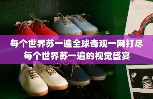 每个世界苏一遍全球奇观一网打尽每个世界苏一遍的视觉盛宴