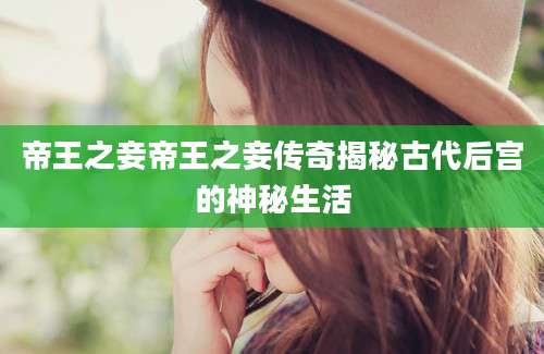 帝王之妾帝王之妾传奇揭秘古代后宫的神秘生活