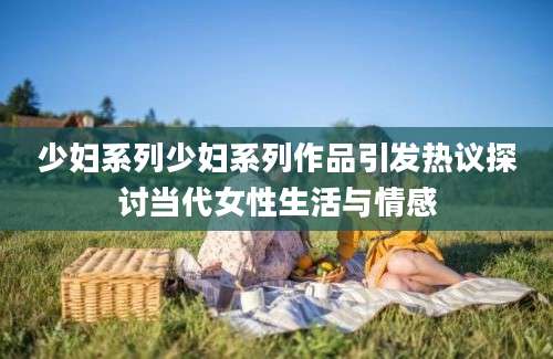 少妇系列少妇系列作品引发热议探讨当代女性生活与情感