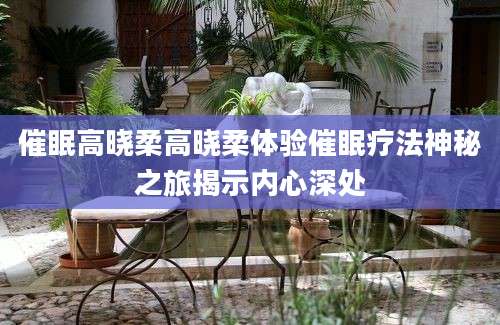 催眠高晓柔高晓柔体验催眠疗法神秘之旅揭示内心深处