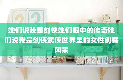 她们说我是剑侠她们眼中的传奇她们说我是剑侠武侠世界里的女性剑客风采