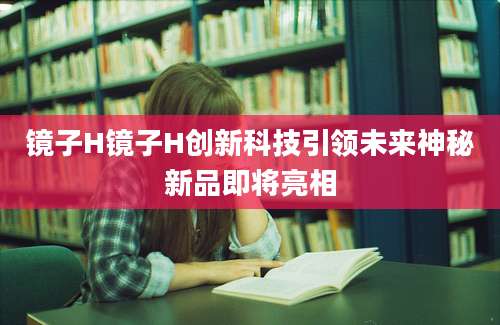 镜子H镜子H创新科技引领未来神秘新品即将亮相