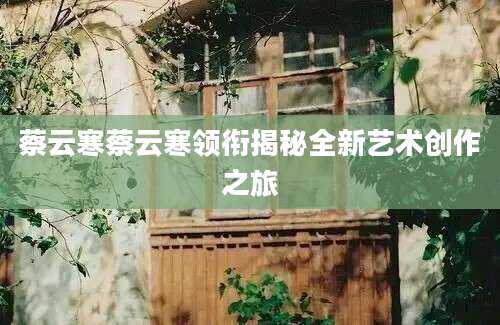 蔡云寒蔡云寒领衔揭秘全新艺术创作之旅