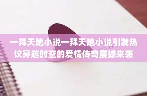 一拜天地小说一拜天地小说引发热议穿越时空的爱情传奇震撼来袭
