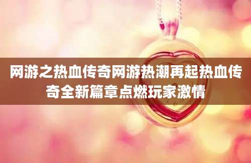 网游之热血传奇网游热潮再起热血传奇全新篇章点燃玩家激情