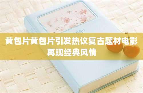 黄包片黄包片引发热议复古题材电影再现经典风情