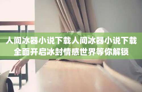 人间冰器小说下载人间冰器小说下载全面开启冰封情感世界等你解锁