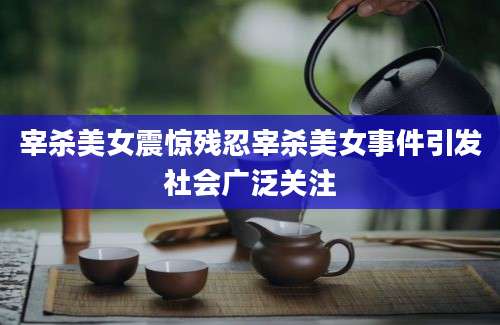 宰杀美女震惊残忍宰杀美女事件引发社会广泛关注