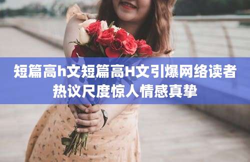 短篇高h文短篇高H文引爆网络读者热议尺度惊人情感真挚