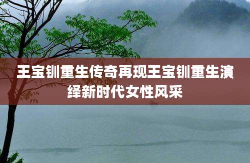 王宝钏重生传奇再现王宝钏重生演绎新时代女性风采