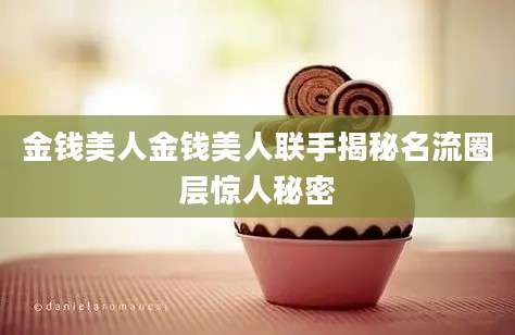 金钱美人金钱美人联手揭秘名流圈层惊人秘密