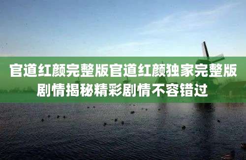 官道红颜完整版官道红颜独家完整版剧情揭秘精彩剧情不容错过