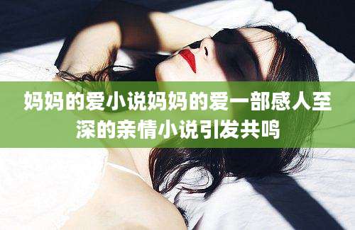妈妈的爱小说妈妈的爱一部感人至深的亲情小说引发共鸣