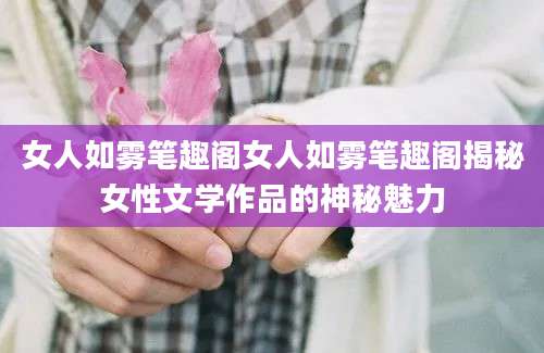 女人如雾笔趣阁女人如雾笔趣阁揭秘女性文学作品的神秘魅力
