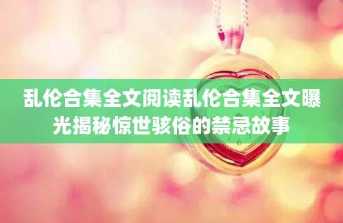 乱伦合集全文阅读乱伦合集全文曝光揭秘惊世骇俗的禁忌故事