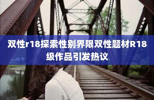 双性r18探索性别界限双性题材R18级作品引发热议