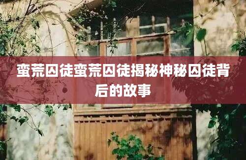 蛮荒囚徒蛮荒囚徒揭秘神秘囚徒背后的故事