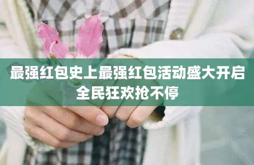 最强红包史上最强红包活动盛大开启全民狂欢抢不停