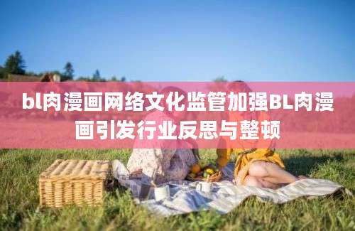 bl肉漫画网络文化监管加强BL肉漫画引发行业反思与整顿