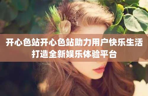 开心色站开心色站助力用户快乐生活打造全新娱乐体验平台