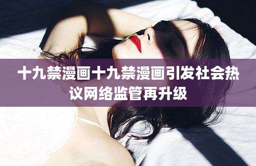 十九禁漫画十九禁漫画引发社会热议网络监管再升级