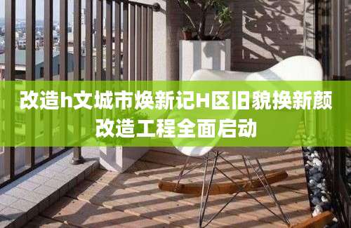改造h文城市焕新记H区旧貌换新颜改造工程全面启动