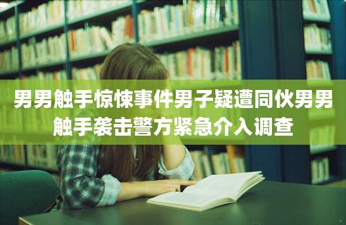 男男触手惊悚事件男子疑遭同伙男男触手袭击警方紧急介入调查