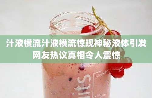 汁液横流汁液横流惊现神秘液体引发网友热议真相令人震惊