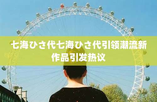七海ひさ代七海ひさ代引领潮流新作品引发热议