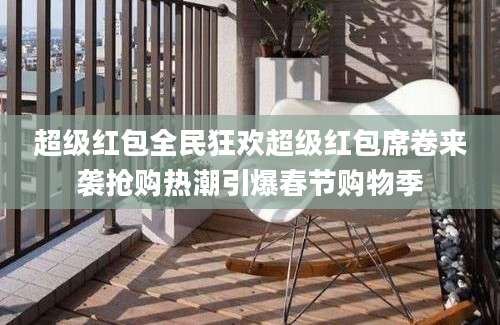 超级红包全民狂欢超级红包席卷来袭抢购热潮引爆春节购物季