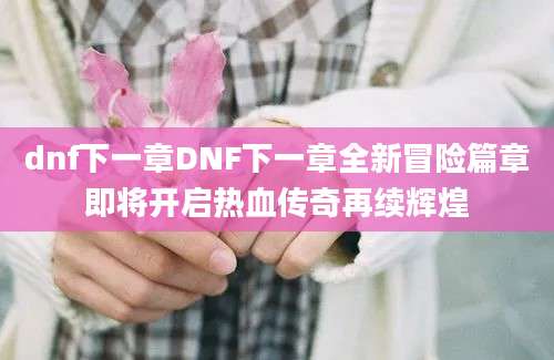 dnf下一章DNF下一章全新冒险篇章即将开启热血传奇再续辉煌