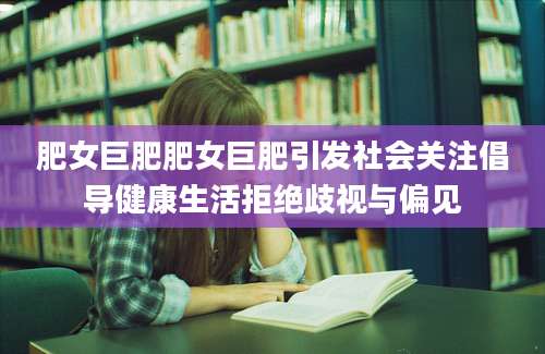 肥女巨肥肥女巨肥引发社会关注倡导健康生活拒绝歧视与偏见