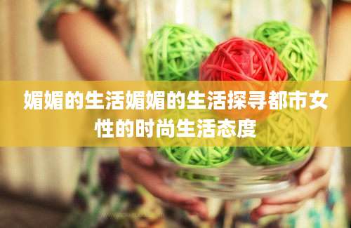 媚媚的生活媚媚的生活探寻都市女性的时尚生活态度
