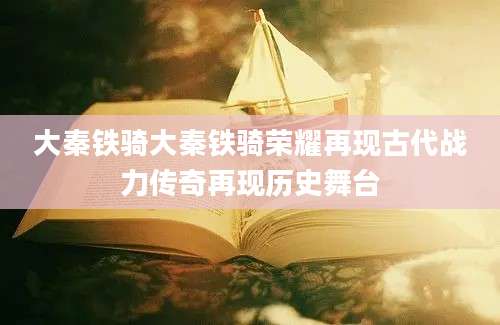 大秦铁骑大秦铁骑荣耀再现古代战力传奇再现历史舞台