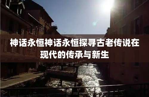 神话永恒神话永恒探寻古老传说在现代的传承与新生
