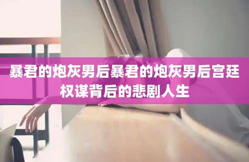 暴君的炮灰男后暴君的炮灰男后宫廷权谋背后的悲剧人生