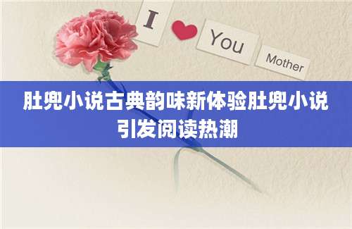 肚兜小说古典韵味新体验肚兜小说引发阅读热潮