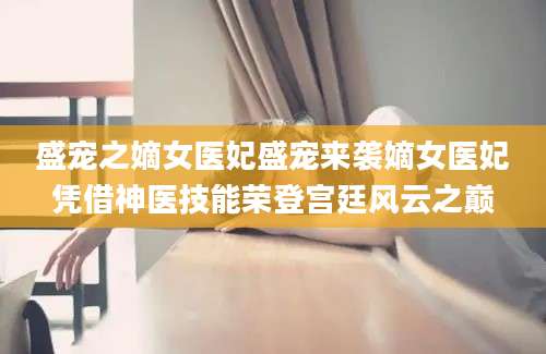 盛宠之嫡女医妃盛宠来袭嫡女医妃凭借神医技能荣登宫廷风云之巅