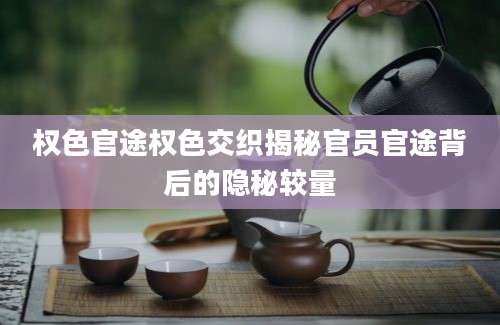权色官途权色交织揭秘官员官途背后的隐秘较量