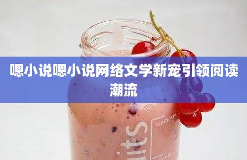 嗯小说嗯小说网络文学新宠引领阅读潮流
