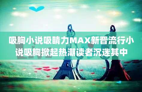 吸胸小说吸睛力MAX新晋流行小说吸胸掀起热潮读者沉迷其中