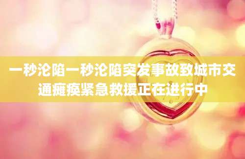 一秒沦陷一秒沦陷突发事故致城市交通瘫痪紧急救援正在进行中