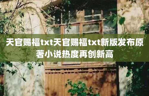 天官赐福txt天官赐福txt新版发布原著小说热度再创新高