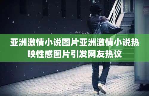 亚洲激情小说图片亚洲激情小说热映性感图片引发网友热议