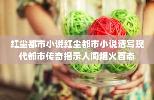 红尘都市小说红尘都市小说谱写现代都市传奇揭示人间烟火百态