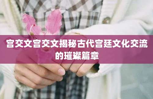 宫交文宫交文揭秘古代宫廷文化交流的璀璨篇章