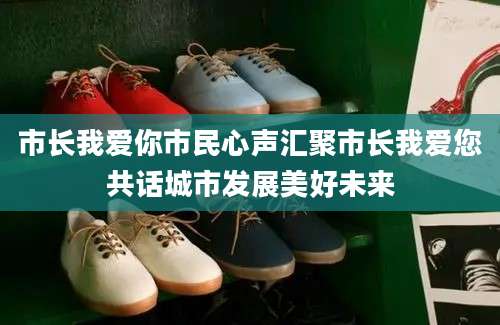市长我爱你市民心声汇聚市长我爱您共话城市发展美好未来