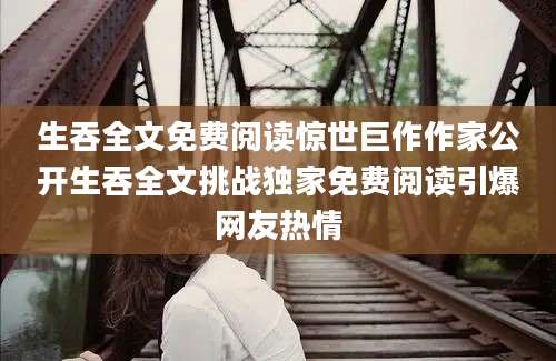 生吞全文免费阅读惊世巨作作家公开生吞全文挑战独家免费阅读引爆网友热情