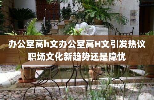 办公室高h文办公室高H文引发热议职场文化新趋势还是隐忧