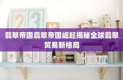翡翠帝国翡翠帝国崛起揭秘全球翡翠贸易新格局